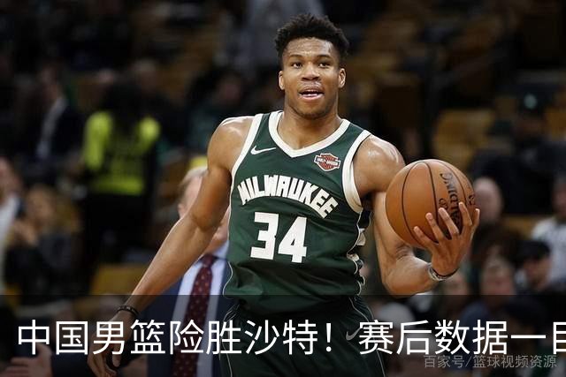 中国男篮险胜沙特！赛后数据一目了然，贡献30分，最大功臣是他！