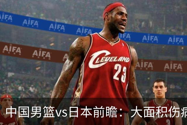 中国男篮vs日本前瞻：大面积伤病PK东道主二队 廖三宁带队冲决赛