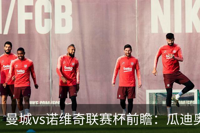 曼城vs诺维奇联赛杯前瞻：瓜迪奥拉轮换策略引关注